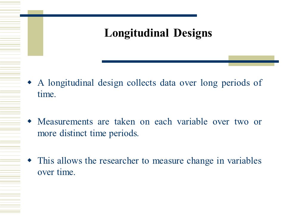 Longitudinal Designs  A longitudinal design collects data over long periods of time.