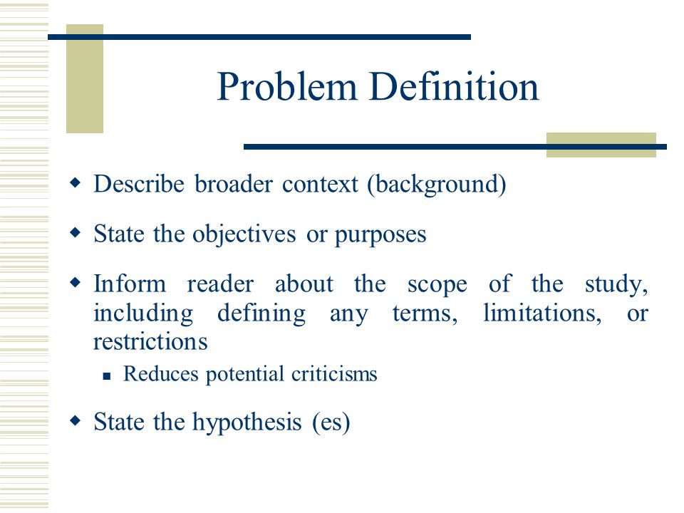 Problem Definition  Describe broader context (background)  State the objectives or purposes  Inform reader about the scope of the study, including defining any terms, limitations, or restrictions Reduces potential criticisms  State the hypothesis (es)