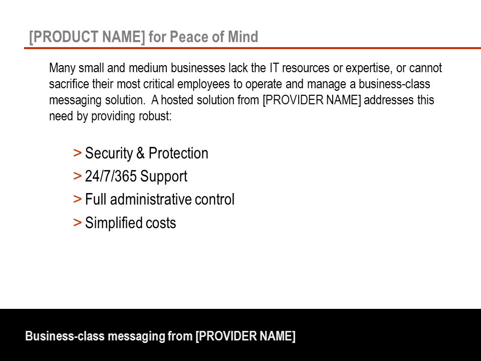 Business-class messaging from [PROVIDER NAME] [PRODUCT NAME] for Peace of Mind Many small and medium businesses lack the IT resources or expertise, or cannot sacrifice their most critical employees to operate and manage a business-class messaging solution.