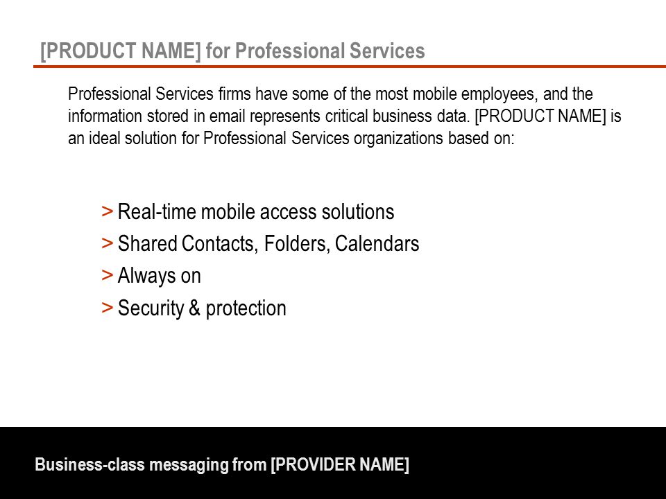 Business-class messaging from [PROVIDER NAME] [PRODUCT NAME] for Professional Services Professional Services firms have some of the most mobile employees, and the information stored in  represents critical business data.