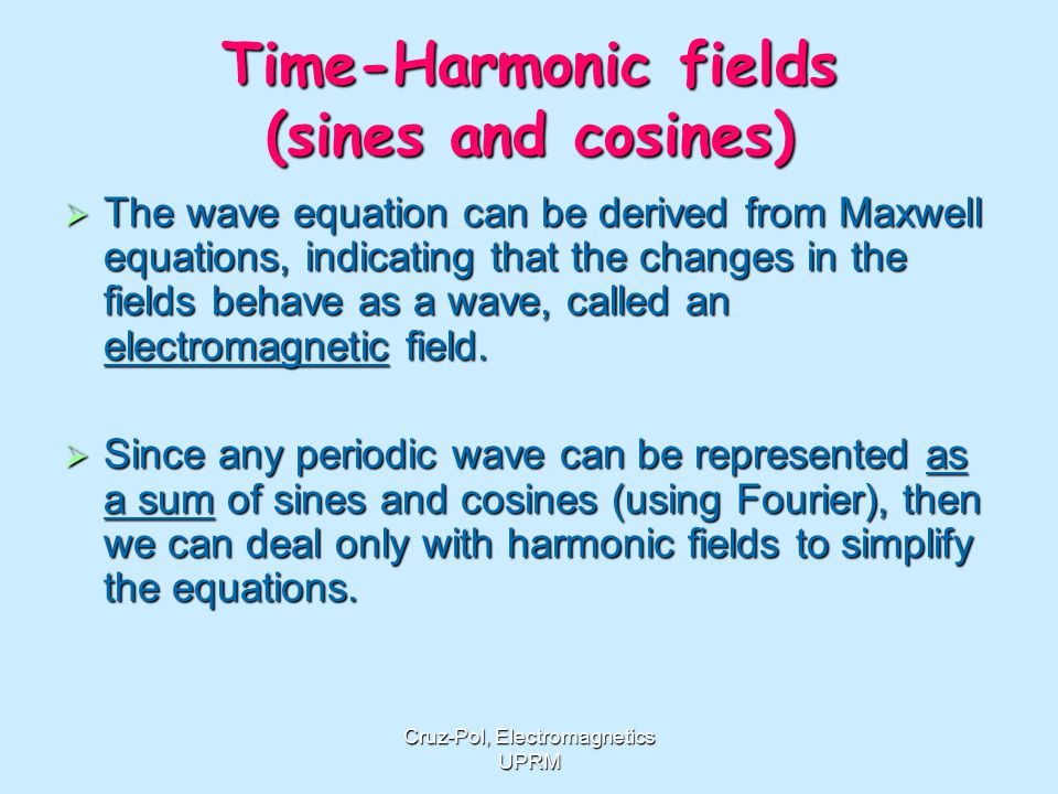Cruz-Pol, Electromagnetics UPRM Time-Harmonic fields (sines and cosines)  The wave equation can be derived from Maxwell equations, indicating that the changes in the fields behave as a wave, called an electromagnetic field.