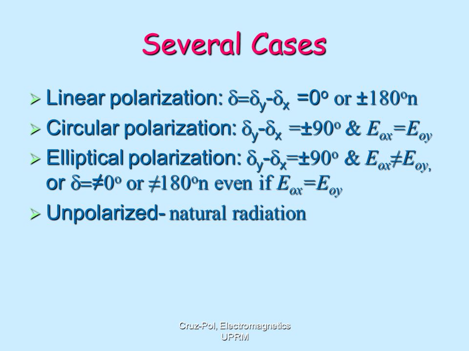Cruz-Pol, Electromagnetics UPRM Several Cases  Linear polarization:  y -  x =0 o or ±180 o n  Circular polarization:  y -  x =±90 o & E ox =E oy  Elliptical polarization:  y -  x =±90 o & E ox ≠E oy, or  ≠ 0 o or ≠180 o n even if E ox =E oy  Unpolarized- natural radiation