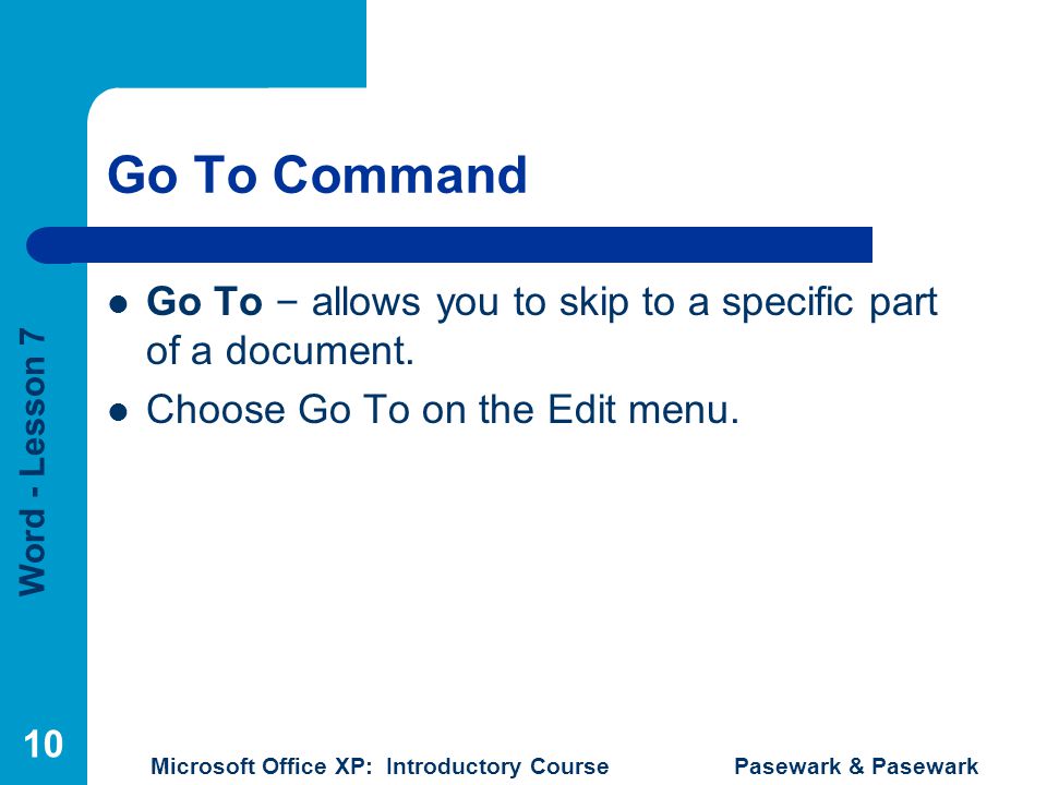Word - Lesson 7 Microsoft Office XP: Introductory Course Pasewark & Pasewark 10 Go To Command Go To – allows you to skip to a specific part of a document.