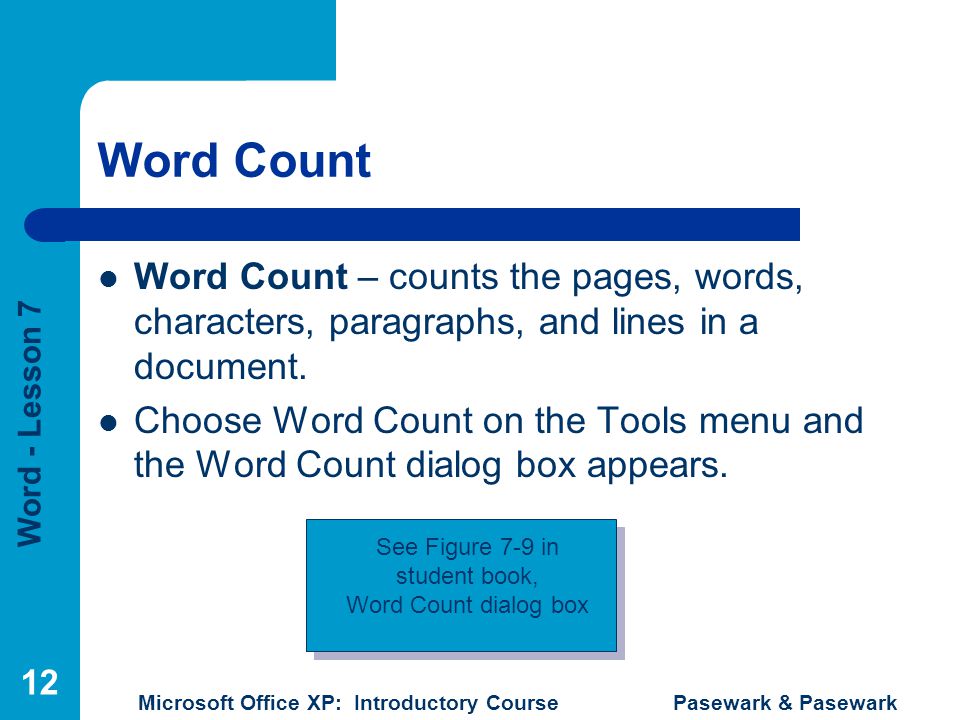 Word - Lesson 7 Microsoft Office XP: Introductory Course Pasewark & Pasewark 12 Word Count Word Count – counts the pages, words, characters, paragraphs, and lines in a document.