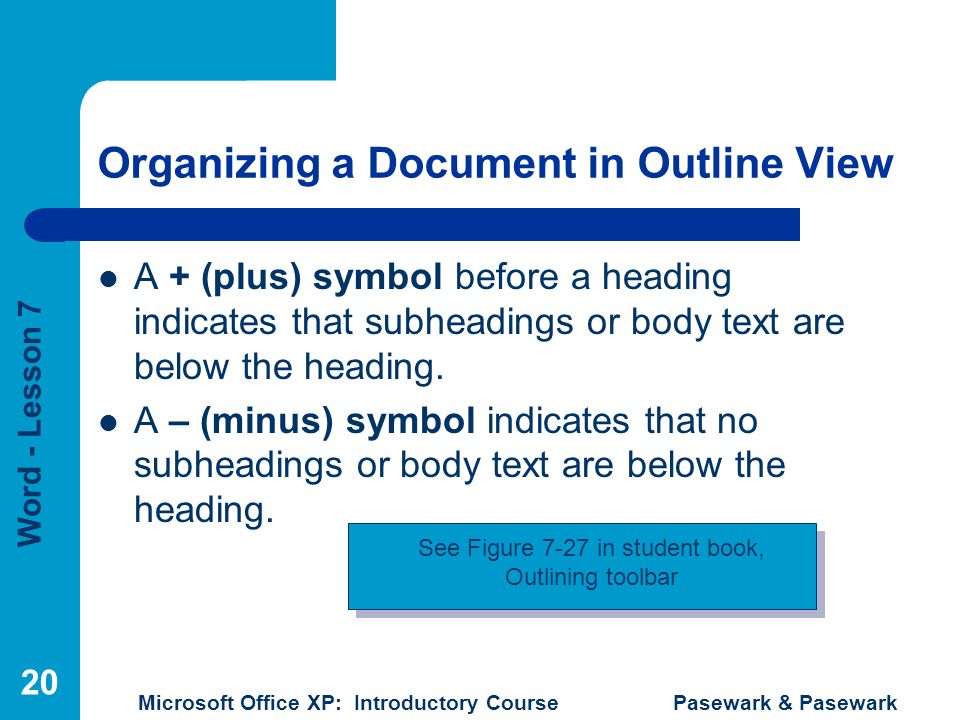 Word - Lesson 7 Microsoft Office XP: Introductory Course Pasewark & Pasewark 20 Organizing a Document in Outline View A + (plus) symbol before a heading indicates that subheadings or body text are below the heading.