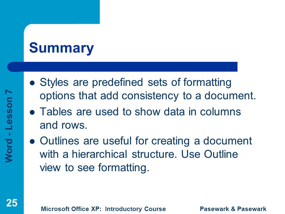 Word - Lesson 7 Microsoft Office XP: Introductory Course Pasewark & Pasewark 25 Summary Styles are predefined sets of formatting options that add consistency to a document.