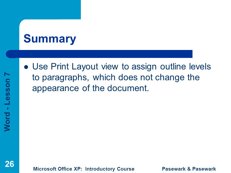 Word - Lesson 7 Microsoft Office XP: Introductory Course Pasewark & Pasewark 26 Summary Use Print Layout view to assign outline levels to paragraphs, which does not change the appearance of the document.