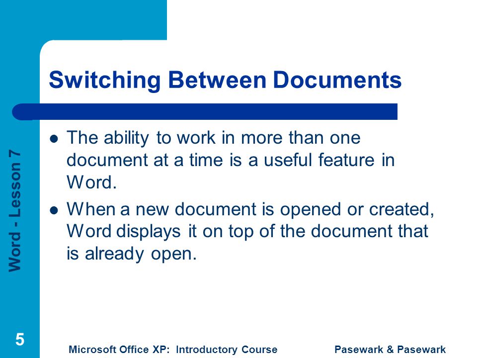Word - Lesson 7 Microsoft Office XP: Introductory Course Pasewark & Pasewark 5 Switching Between Documents The ability to work in more than one document at a time is a useful feature in Word.