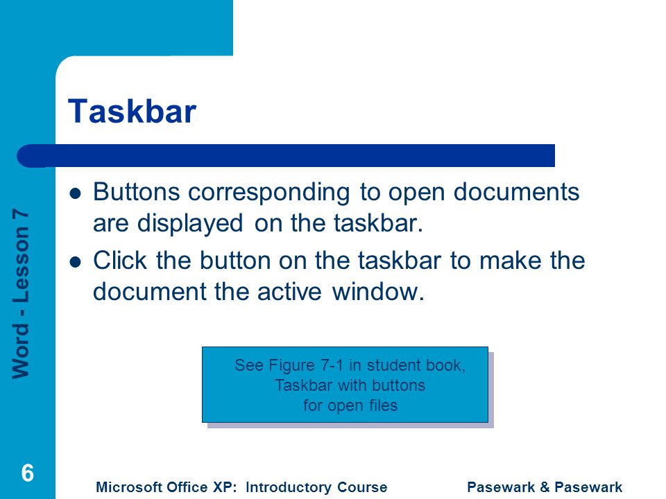 Word - Lesson 7 Microsoft Office XP: Introductory Course Pasewark & Pasewark 6 Taskbar Buttons corresponding to open documents are displayed on the taskbar.