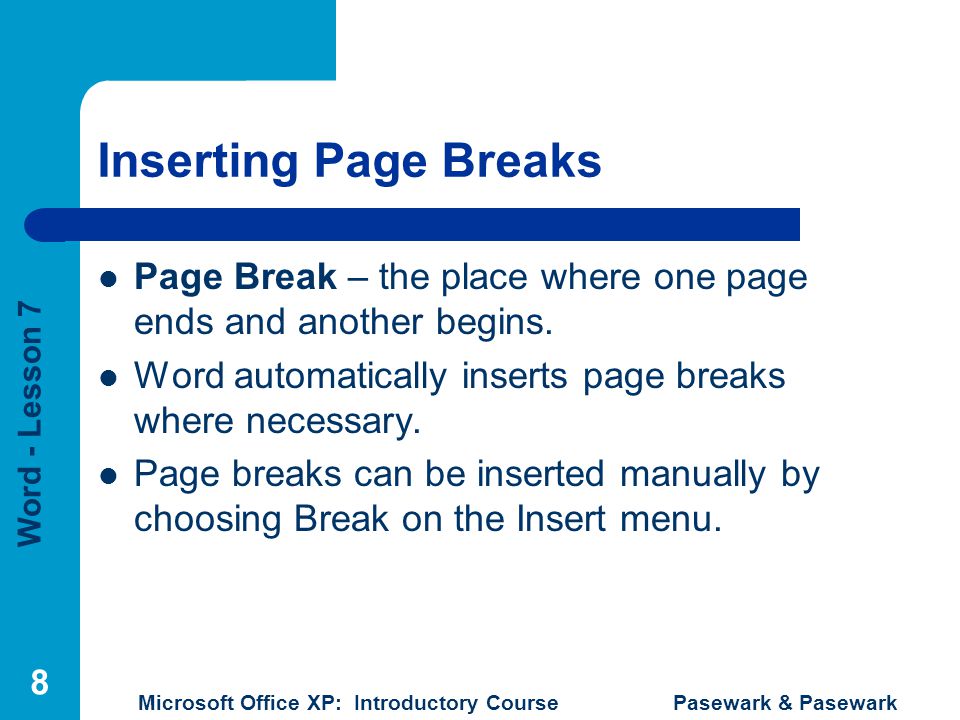 Word - Lesson 7 Microsoft Office XP: Introductory Course Pasewark & Pasewark 8 Inserting Page Breaks Page Break – the place where one page ends and another begins.