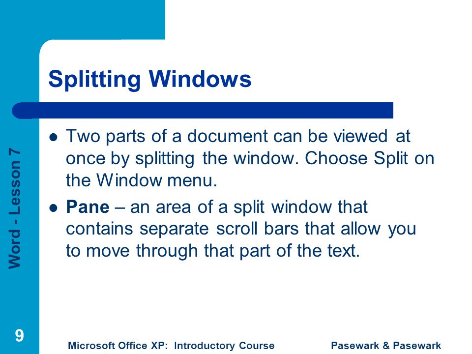 Word - Lesson 7 Microsoft Office XP: Introductory Course Pasewark & Pasewark 9 Splitting Windows Two parts of a document can be viewed at once by splitting the window.