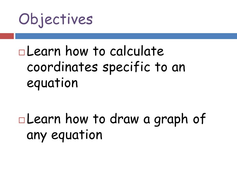 Objectives  Learn how to calculate coordinates specific to an equation  Learn how to draw a graph of any equation