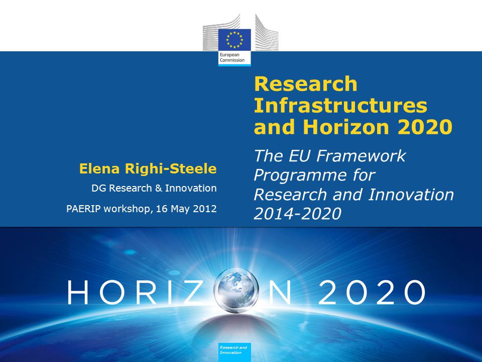 Research and Innovation Research and Innovation Research and Innovation Research and Innovation Research Infrastructures and Horizon 2020 The EU Framework Programme for Research and Innovation Elena Righi-Steele DG Research & Innovation PAERIP workshop, 16 May 2012