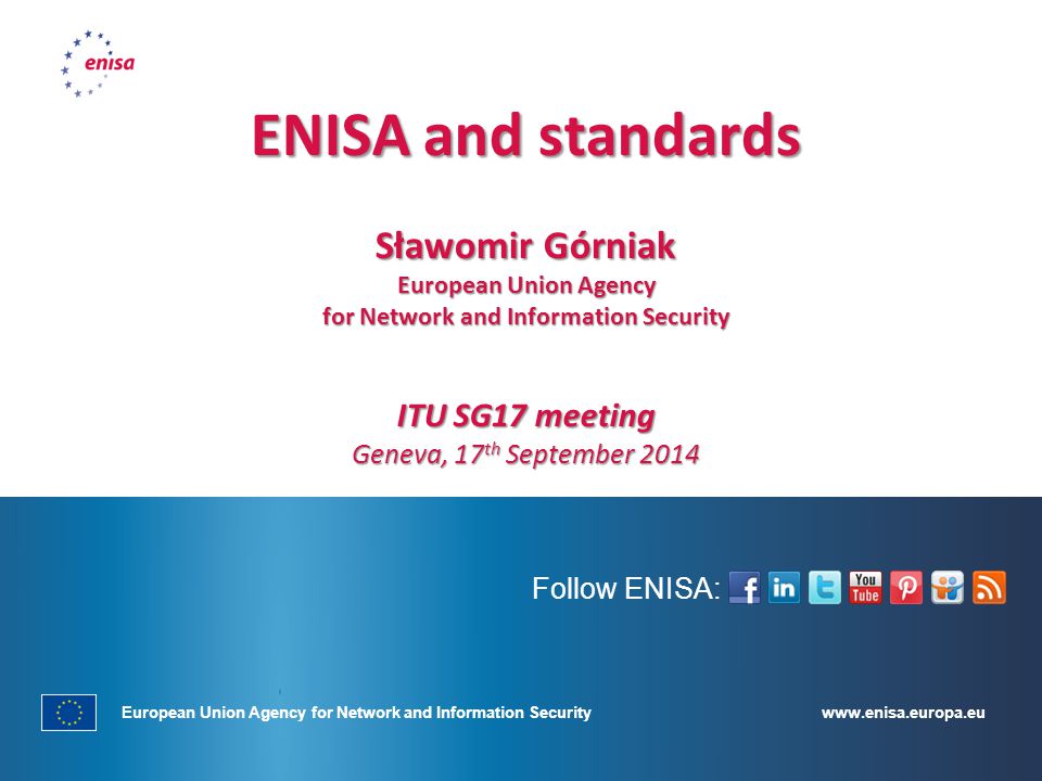 European Union Agency for Network and Information Security Follow ENISA: ENISA and standards Sławomir Górniak European Union Agency for Network and Information Security ITU SG17 meeting Geneva, 17 th September 2014