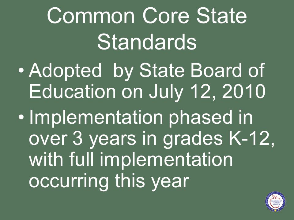 Common Core State Standards Adopted by State Board of Education on July 12, 2010 Implementation phased in over 3 years in grades K-12, with full implementation occurring this year