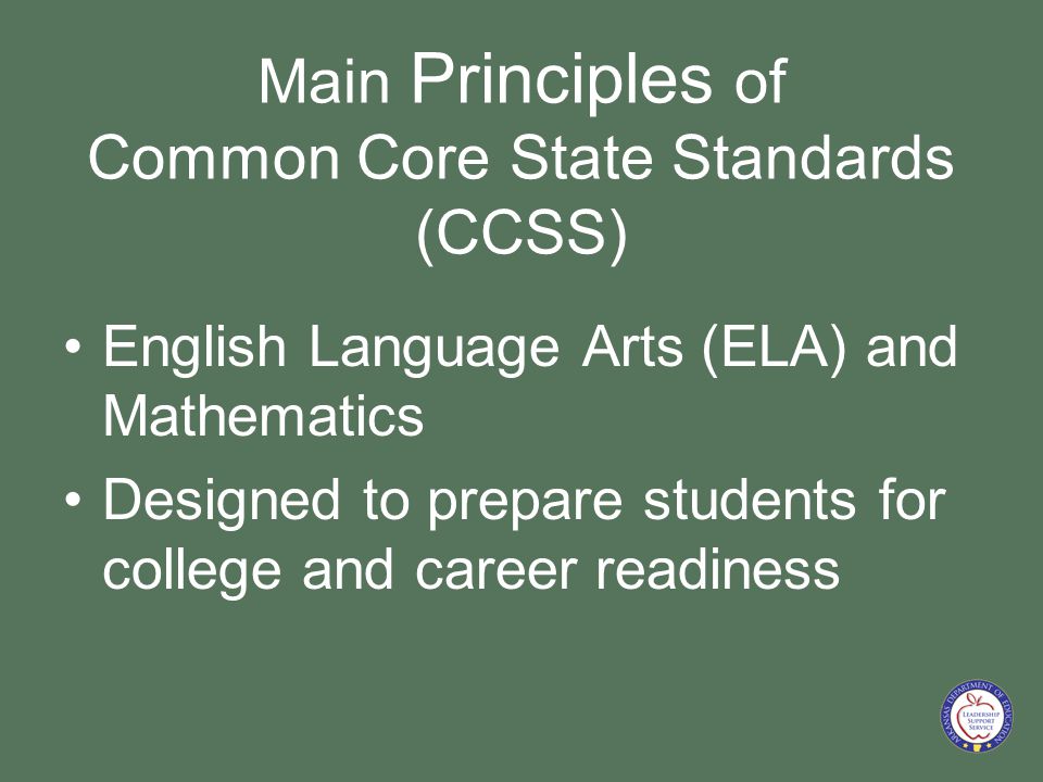 Main Principles of Common Core State Standards (CCSS) English Language Arts (ELA) and Mathematics Designed to prepare students for college and career readiness