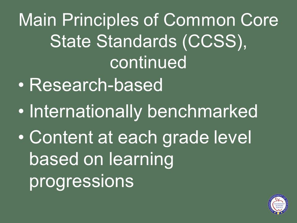 Main Principles of Common Core State Standards (CCSS), continued Research-based Internationally benchmarked Content at each grade level based on learning progressions