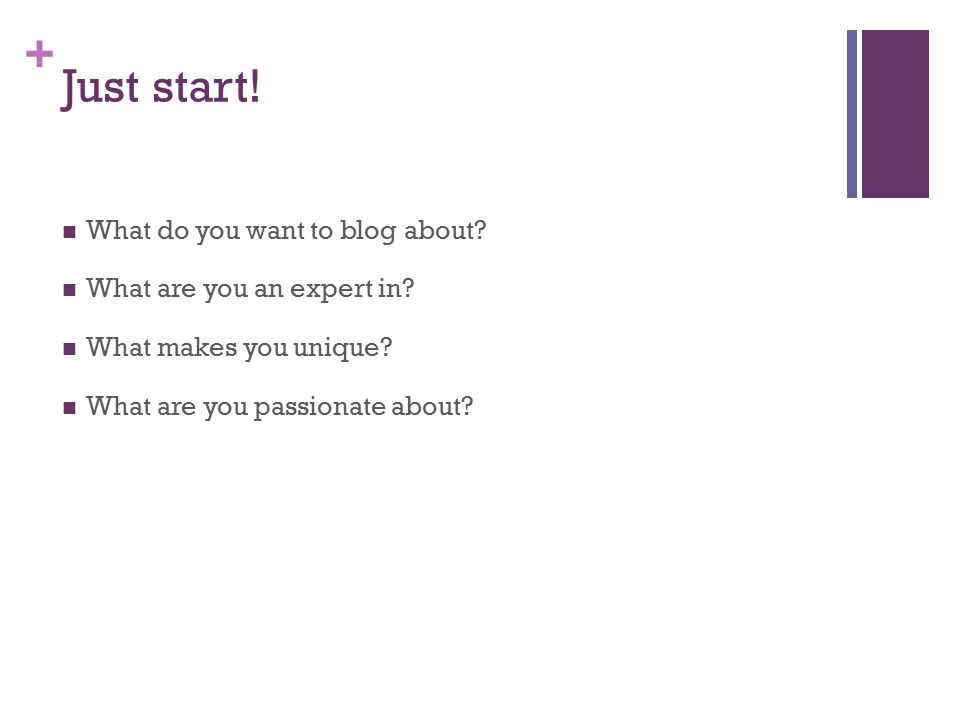 + Just start. What do you want to blog about. What are you an expert in.