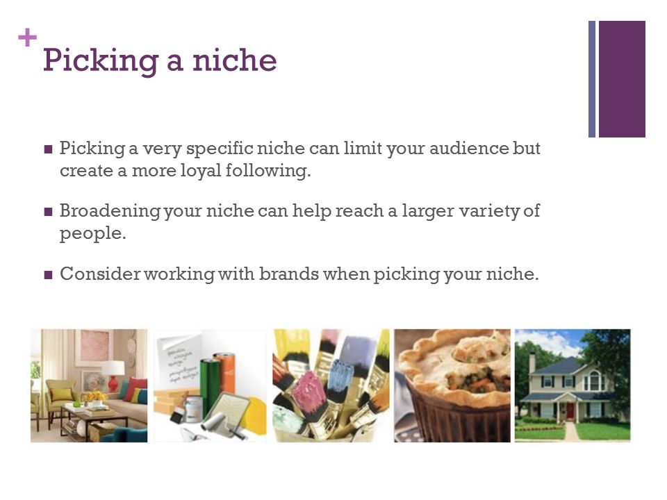 + Picking a niche Picking a very specific niche can limit your audience but create a more loyal following.