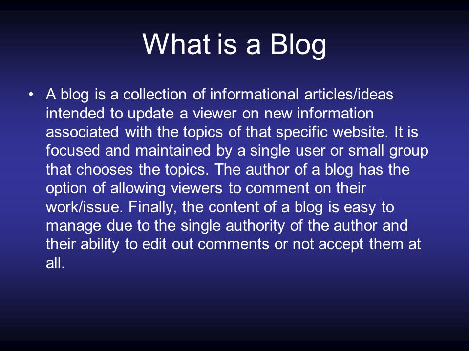 What is a Blog A blog is a collection of informational articles/ideas intended to update a viewer on new information associated with the topics of that specific website.