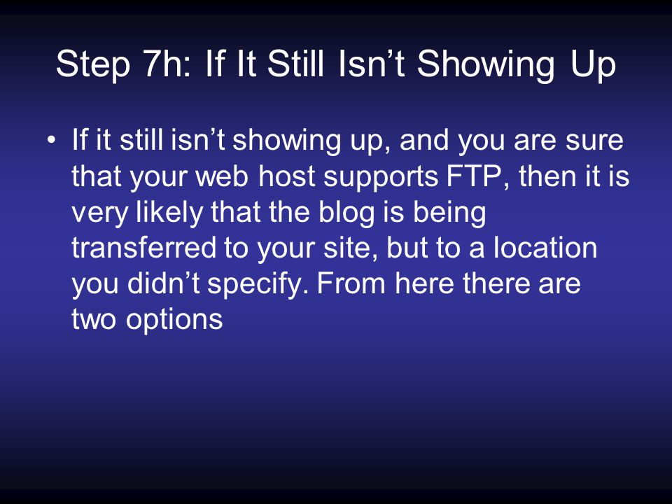 Step 7h: If It Still Isn’t Showing Up If it still isn’t showing up, and you are sure that your web host supports FTP, then it is very likely that the blog is being transferred to your site, but to a location you didn’t specify.