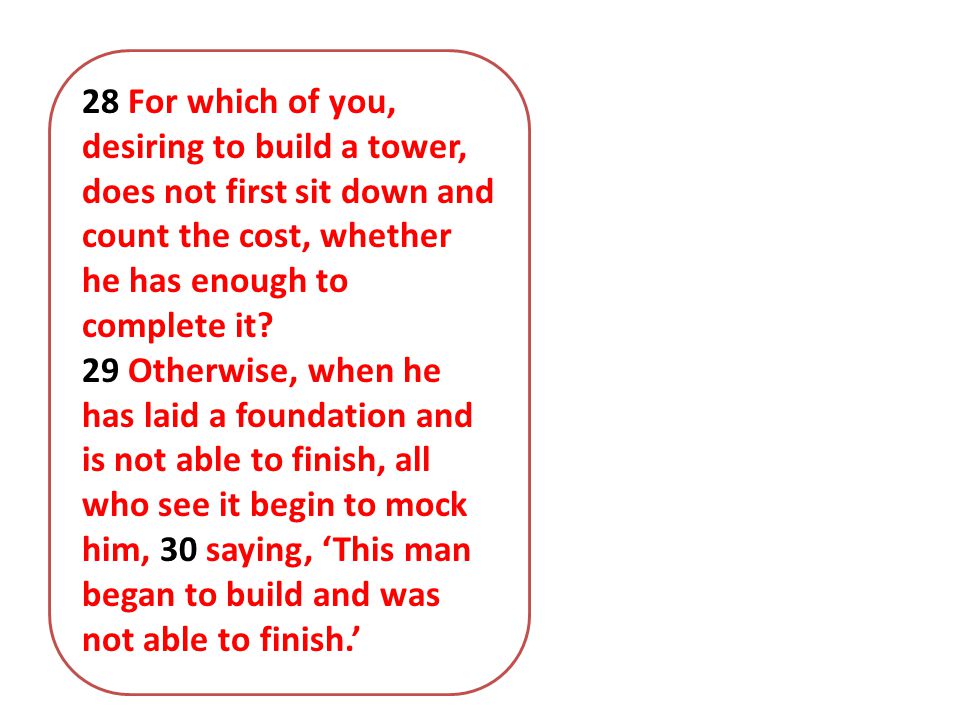 28 For which of you, desiring to build a tower, does not first sit down and count the cost, whether he has enough to complete it.