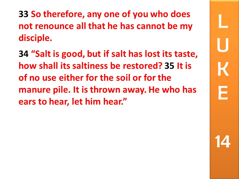 33 So therefore, any one of you who does not renounce all that he has cannot be my disciple.