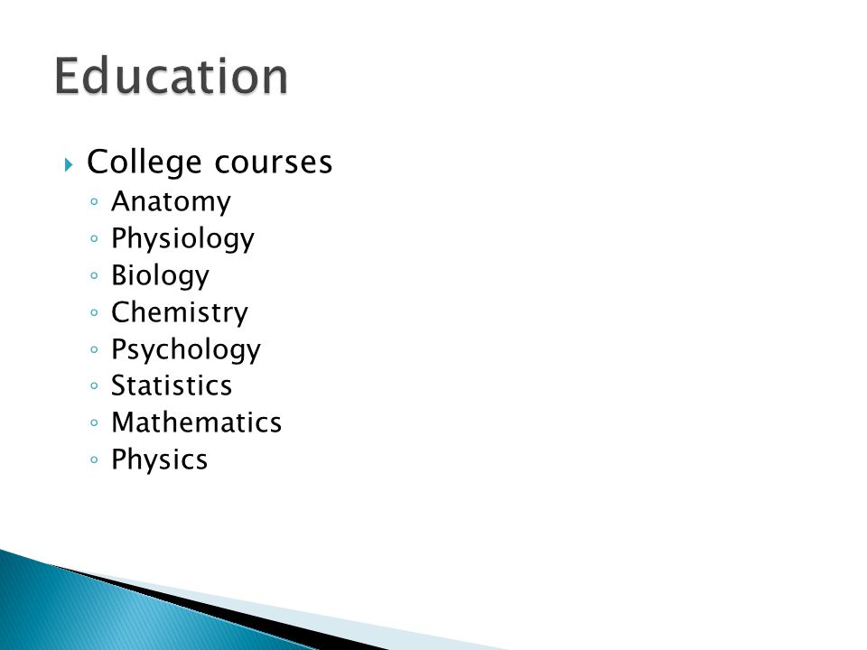  College courses ◦ Anatomy ◦ Physiology ◦ Biology ◦ Chemistry ◦ Psychology ◦ Statistics ◦ Mathematics ◦ Physics