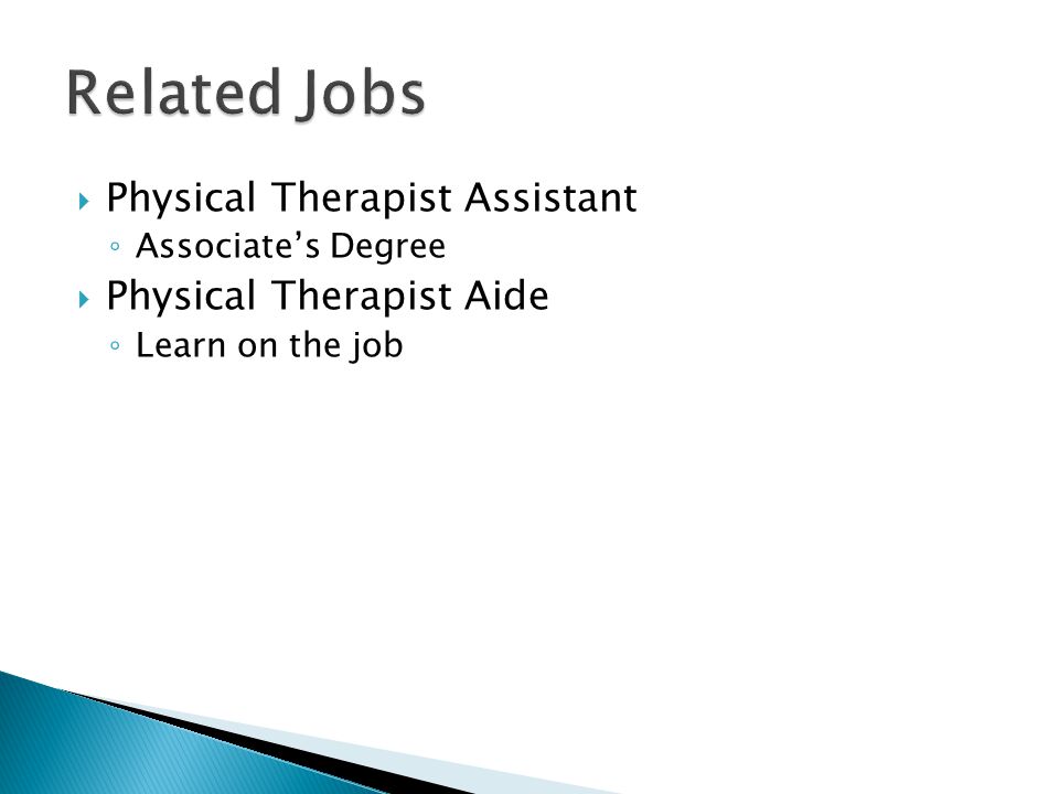 Physical Therapist Assistant ◦ Associate’s Degree  Physical Therapist Aide ◦ Learn on the job