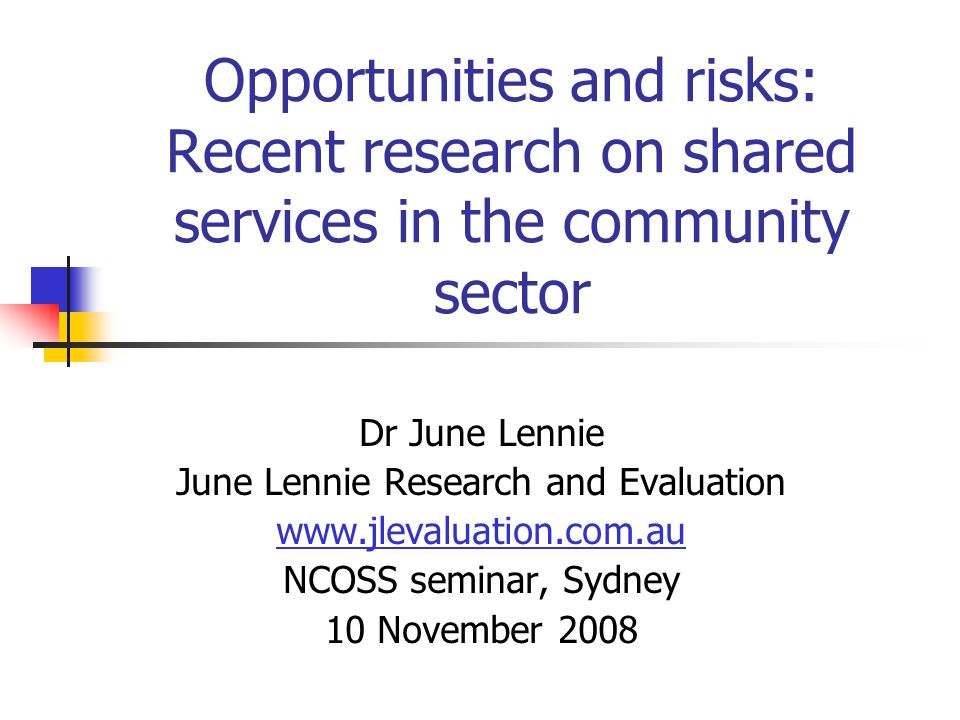 Opportunities and risks: Recent research on shared services in the community sector Dr June Lennie June Lennie Research and Evaluation   NCOSS seminar, Sydney 10 November 2008