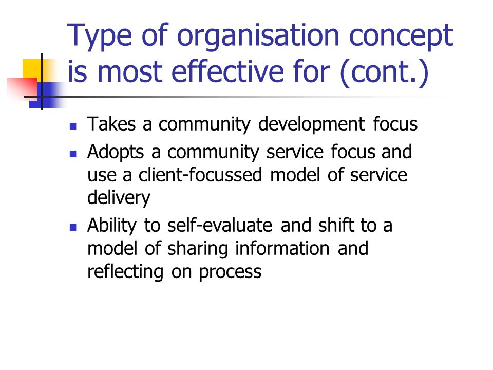 Type of organisation concept is most effective for (cont.) Takes a community development focus Adopts a community service focus and use a client-focussed model of service delivery Ability to self-evaluate and shift to a model of sharing information and reflecting on process