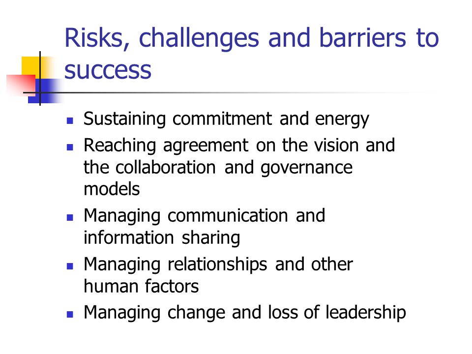 Risks, challenges and barriers to success Sustaining commitment and energy Reaching agreement on the vision and the collaboration and governance models Managing communication and information sharing Managing relationships and other human factors Managing change and loss of leadership