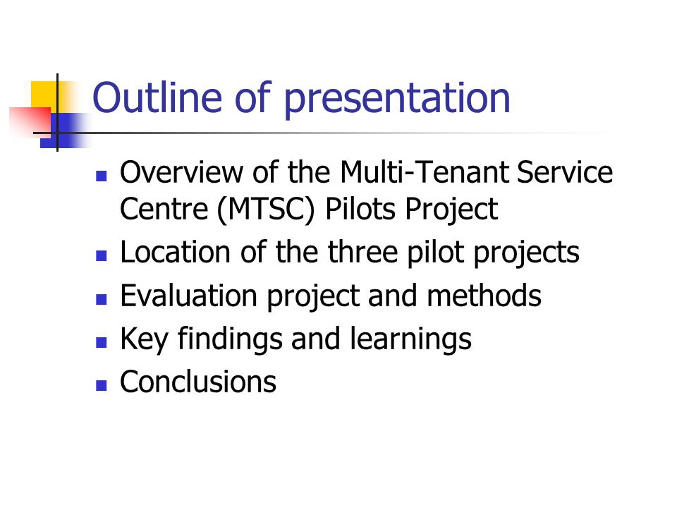 Outline of presentation Overview of the Multi-Tenant Service Centre (MTSC) Pilots Project Location of the three pilot projects Evaluation project and methods Key findings and learnings Conclusions