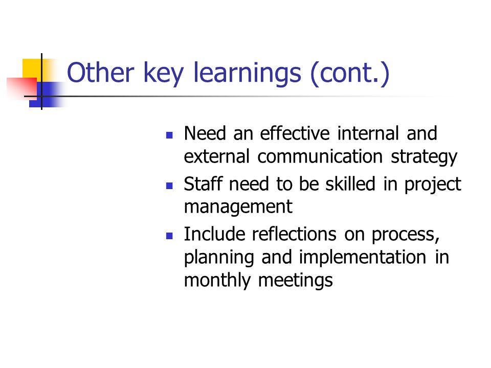 Other key learnings (cont.) Need an effective internal and external communication strategy Staff need to be skilled in project management Include reflections on process, planning and implementation in monthly meetings