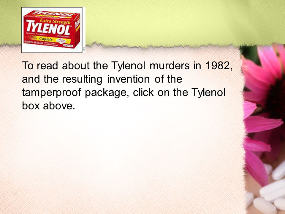 To read about the Tylenol murders in 1982, and the resulting invention of the tamperproof package, click on the Tylenol box above.