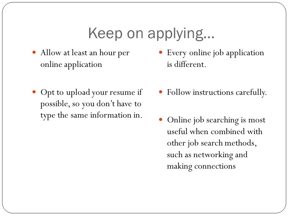 Keep on applying… Allow at least an hour per online application Opt to upload your resume if possible, so you don’t have to type the same information in.
