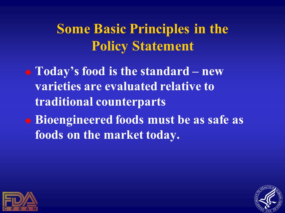 Some Basic Principles in the Policy Statement  Today’s food is the standard – new varieties are evaluated relative to traditional counterparts  Bioengineered foods must be as safe as foods on the market today.
