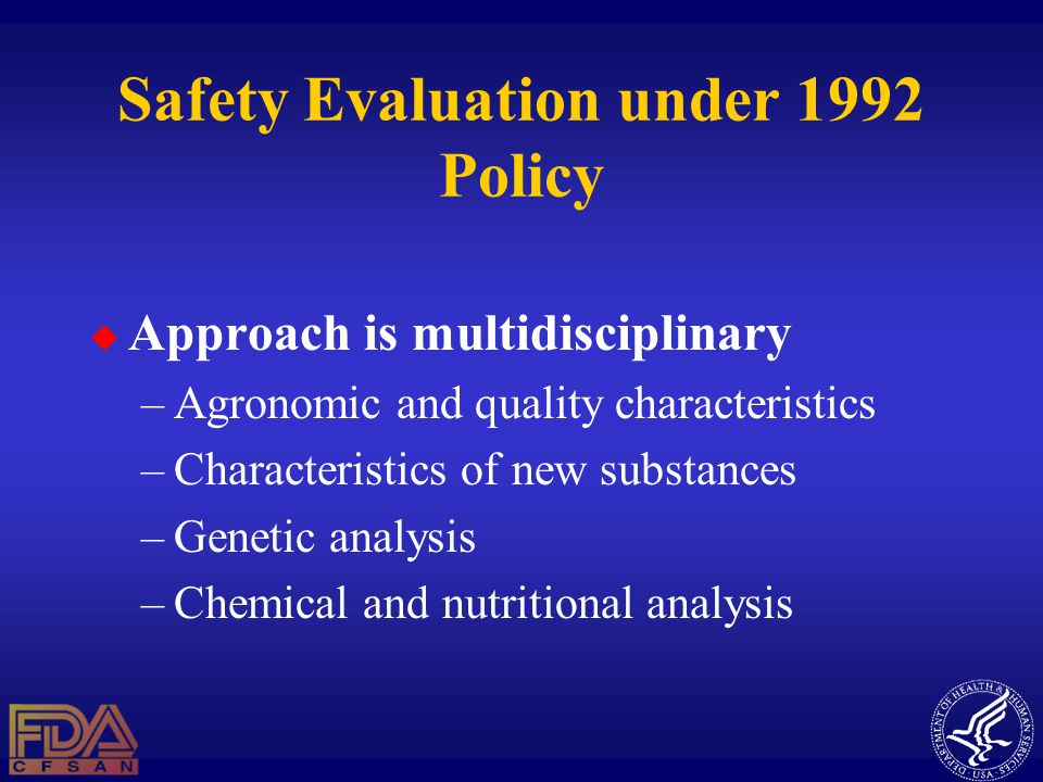 Safety Evaluation under 1992 Policy  Approach is multidisciplinary –Agronomic and quality characteristics –Characteristics of new substances –Genetic analysis –Chemical and nutritional analysis
