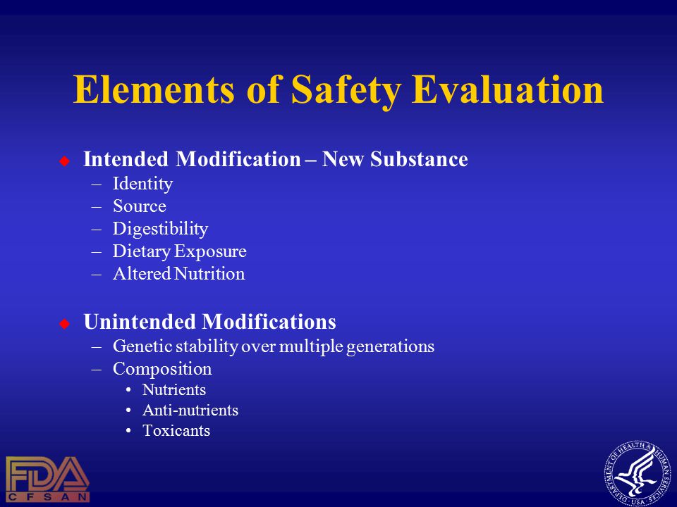 Elements of Safety Evaluation  Intended Modification – New Substance –Identity –Source –Digestibility –Dietary Exposure –Altered Nutrition  Unintended Modifications –Genetic stability over multiple generations –Composition Nutrients Anti-nutrients Toxicants