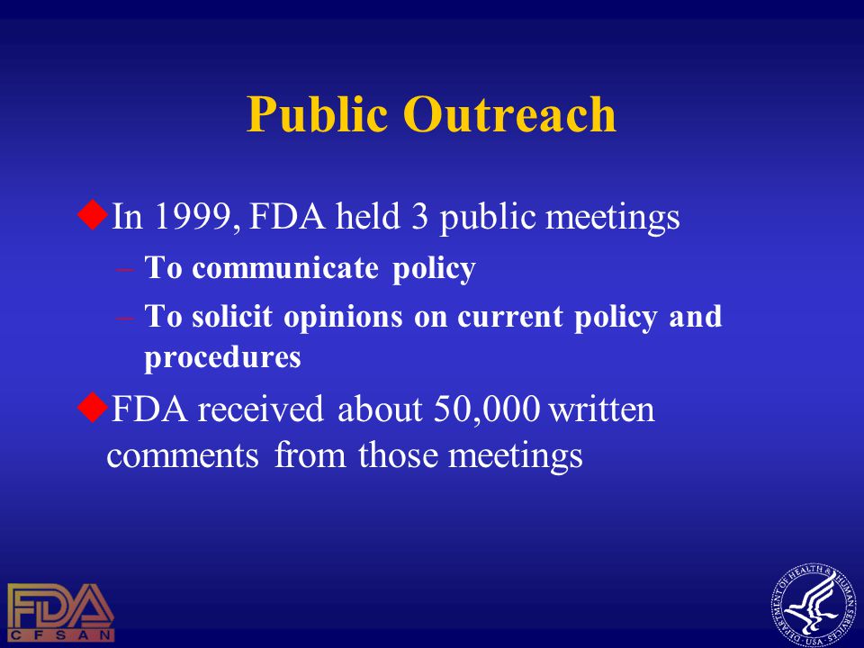 Public Outreach  In 1999, FDA held 3 public meetings –To communicate policy –To solicit opinions on current policy and procedures  FDA received about 50,000 written comments from those meetings