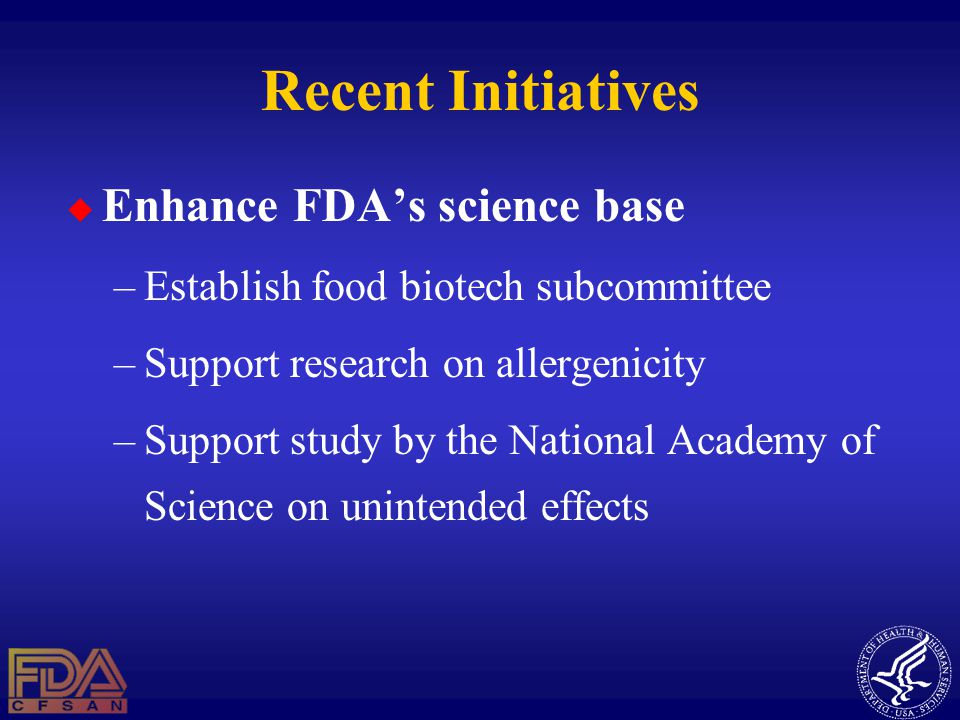 Recent Initiatives  Enhance FDA’s science base –Establish food biotech subcommittee –Support research on allergenicity –Support study by the National Academy of Science on unintended effects