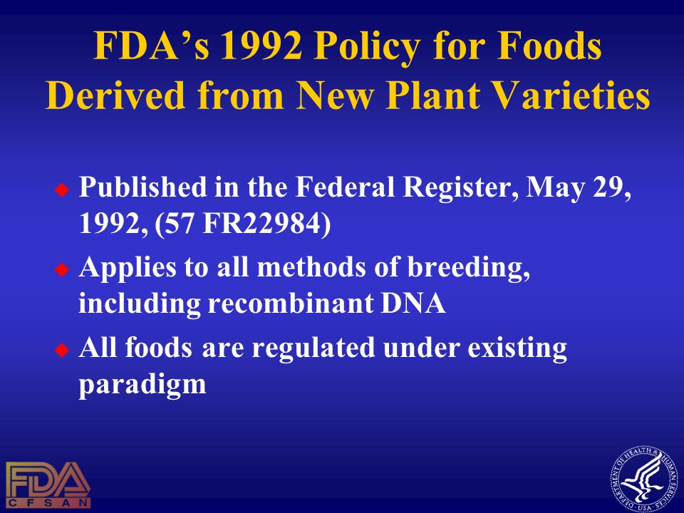 FDA’s 1992 Policy for Foods Derived from New Plant Varieties  Published in the Federal Register, May 29, 1992, (57 FR22984)  Applies to all methods of breeding, including recombinant DNA  All foods are regulated under existing paradigm