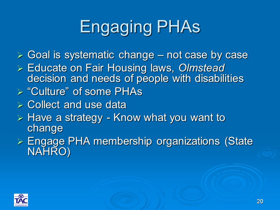 20 Engaging PHAs  Goal is systematic change – not case by case  Educate on Fair Housing laws, Olmstead decision and needs of people with disabilities  Culture of some PHAs  Collect and use data  Have a strategy - Know what you want to change  Engage PHA membership organizations (State NAHRO)