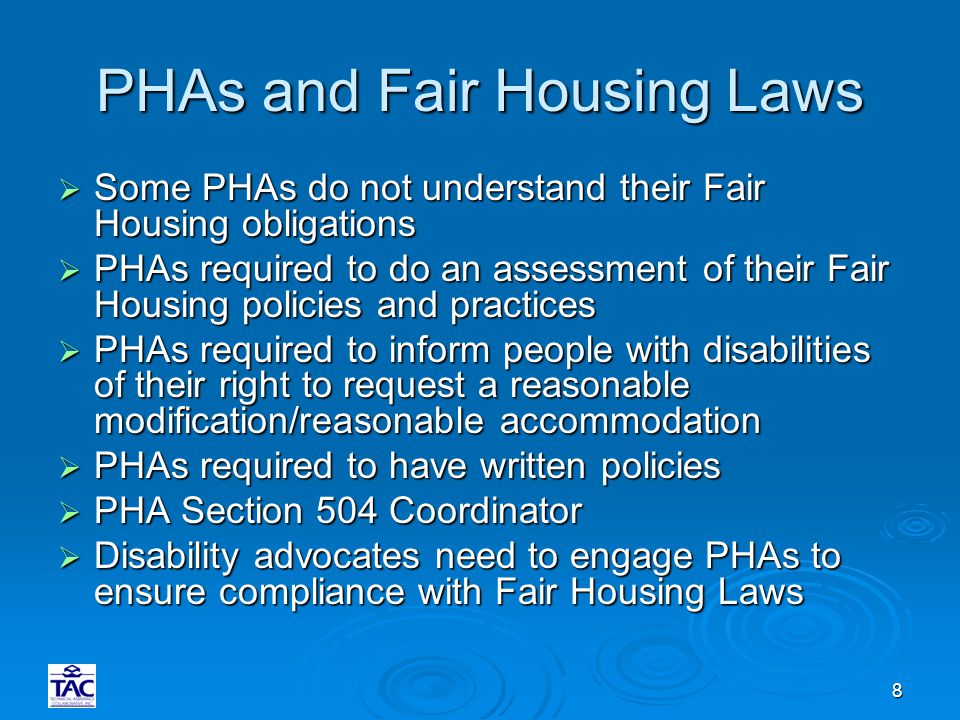 8 PHAs and Fair Housing Laws  Some PHAs do not understand their Fair Housing obligations  PHAs required to do an assessment of their Fair Housing policies and practices  PHAs required to inform people with disabilities of their right to request a reasonable modification/reasonable accommodation  PHAs required to have written policies  PHA Section 504 Coordinator  Disability advocates need to engage PHAs to ensure compliance with Fair Housing Laws