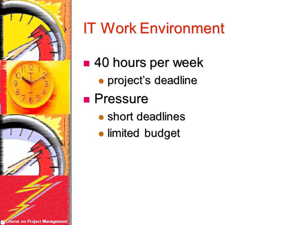Course on Project Management IT Work Environment 40 hours per week 40 hours per week project’s deadline project’s deadline Pressure Pressure short deadlines short deadlines limited budget limited budget