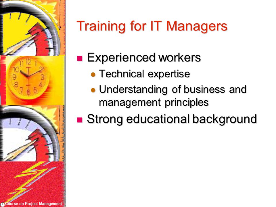 Course on Project Management Training for IT Managers Experienced workers Experienced workers Technical expertise Technical expertise Understanding of business and management principles Understanding of business and management principles Strong educational background Strong educational background