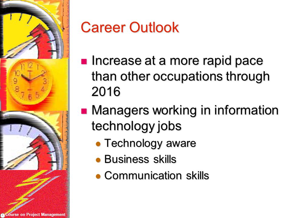 Course on Project Management Career Outlook Increase at a more rapid pace than other occupations through 2016 Increase at a more rapid pace than other occupations through 2016 Managers working in information technology jobs Managers working in information technology jobs Technology aware Technology aware Business skills Business skills Communication skills Communication skills