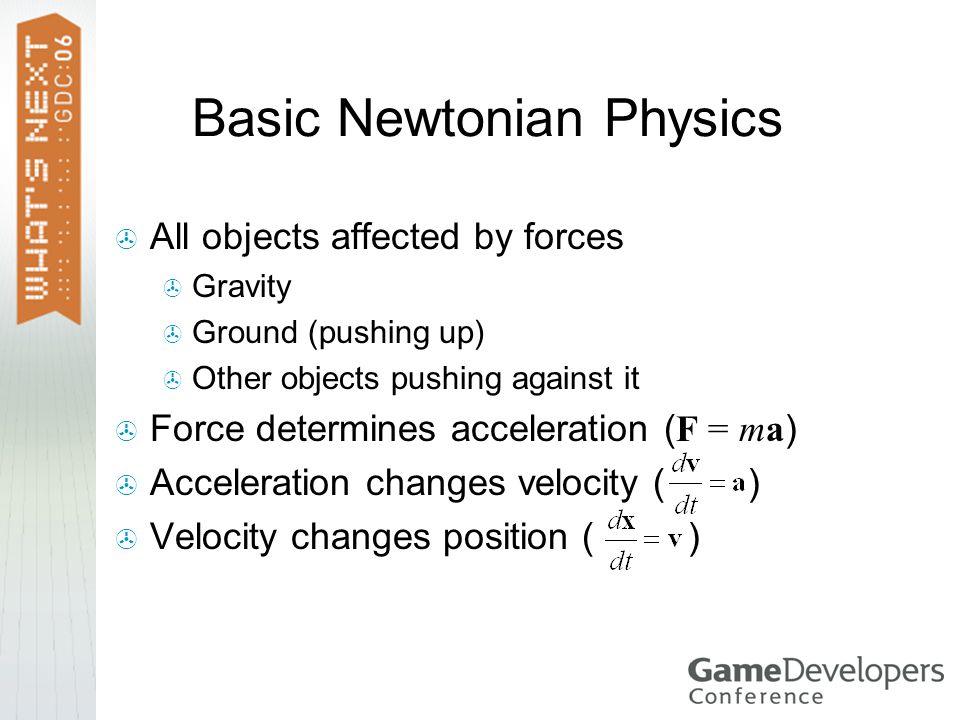 Basic Newtonian Physics  All objects affected by forces  Gravity  Ground (pushing up)  Other objects pushing against it  Force determines acceleration ( F = ma )  Acceleration changes velocity ( )  Velocity changes position ( )