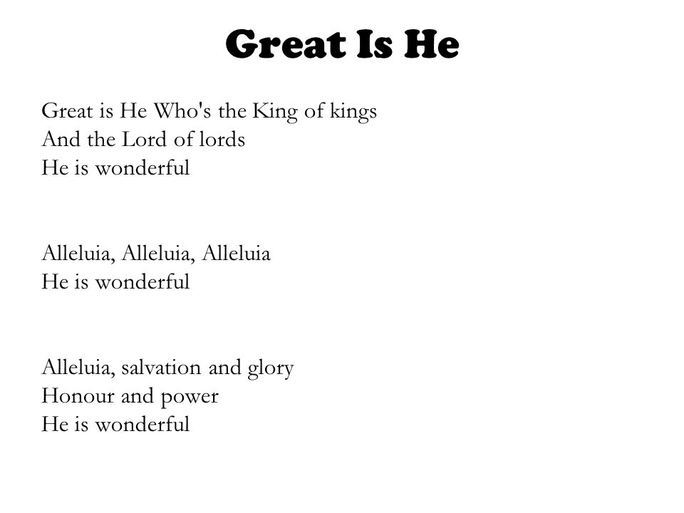 Great Is He Great is He Who s the King of kings And the Lord of lords He is wonderful Alleluia, Alleluia, Alleluia He is wonderful Alleluia, salvation and glory Honour and power He is wonderful