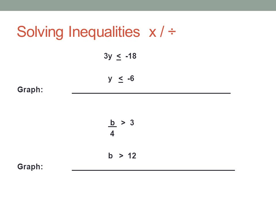 Solving Inequalities x / ÷ 3y < -18 y < -6 Graph:_____________________________________ b > 3 4 b > 12 Graph:______________________________________
